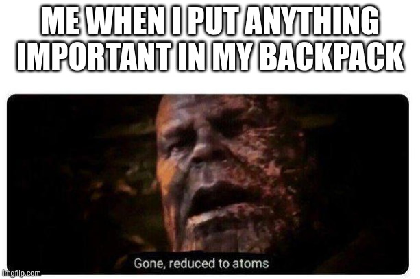 literally everyone | ME WHEN I PUT ANYTHING IMPORTANT IN MY BACKPACK | image tagged in gone reduced to atoms,memes,fonnay,fun stream,funny memes,meme | made w/ Imgflip meme maker