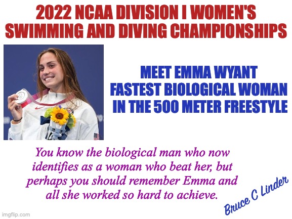 Emma Wyant | 2022 NCAA DIVISION I WOMEN'S SWIMMING AND DIVING CHAMPIONSHIPS; MEET EMMA WYANT
FASTEST BIOLOGICAL WOMAN
 IN THE 500 METER FREESTYLE; You know the biological man who now
identifies as a woman who beat her, but
perhaps you should remember Emma and
all she worked so hard to achieve. Bruce C Linder | image tagged in biological female,swimming,silver medal,500 m freestyle,ncaa,i'm with her | made w/ Imgflip meme maker