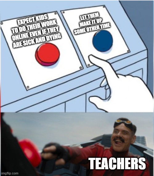 And as my last words, the answer to number 3 is b | LET THEM MAKE IT UP SOME OTHER TIME; EXPECT KIDS TO DO THEIR WORK ONLINE EVEN IF THEY ARE SICK AND DYING; TEACHERS | image tagged in robotnik pressing red button,funny,memes,school,sick,if you read this tag you are cursed | made w/ Imgflip meme maker