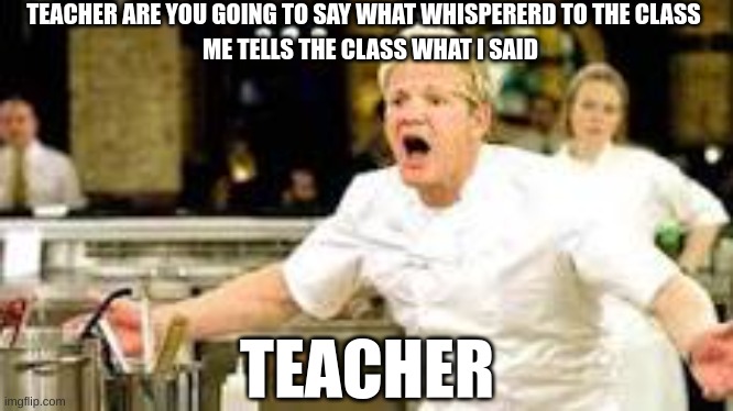 TEACHER ARE YOU GOING TO SAY WHAT WHISPERERD TO THE CLASS; ME TELLS THE CLASS WHAT I SAID; TEACHER | image tagged in logic,teacher,school sucks | made w/ Imgflip meme maker