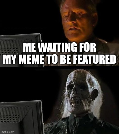 accurate | ME WAITING FOR MY MEME TO BE FEATURED | image tagged in memes,i'll just wait here,funny,funny memes,fart,fonnay | made w/ Imgflip meme maker