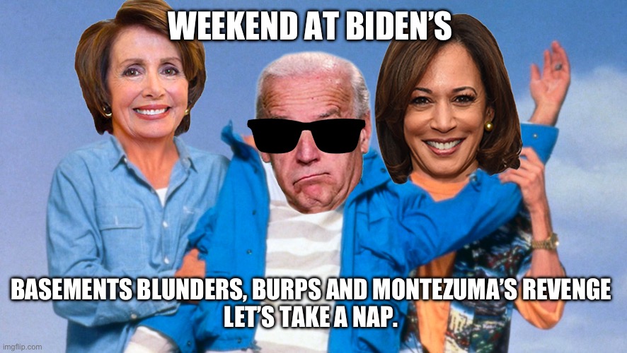 Weekend at Biden's | WEEKEND AT BIDEN’S; BASEMENTS BLUNDERS, BURPS AND MONTEZUMA’S REVENGE 
LET’S TAKE A NAP. | image tagged in weekend at biden's | made w/ Imgflip meme maker