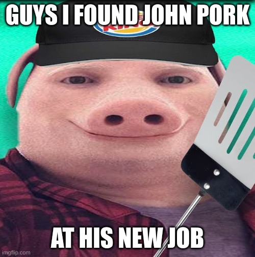 john pork back at it again | GUYS I FOUND JOHN PORK; AT HIS NEW JOB | image tagged in john pork,burger king,funny,memes,john,pork | made w/ Imgflip meme maker