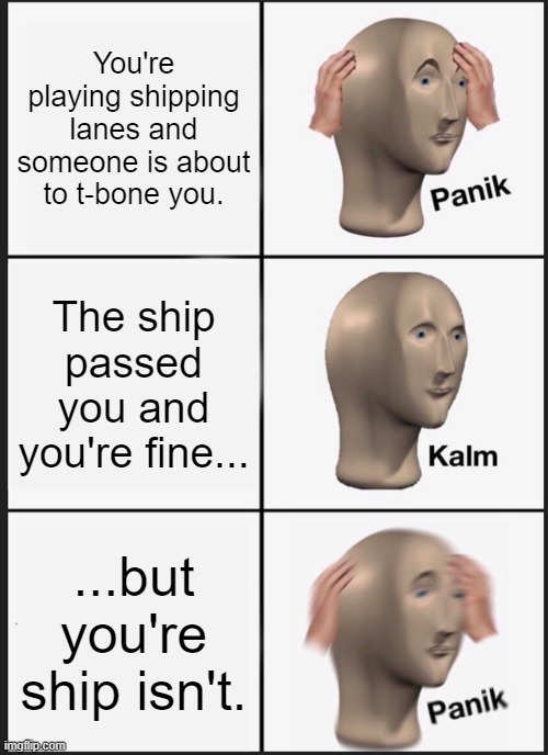 IDK | You're playing shipping lanes and someone is about to t-bone you. The ship passed you and you're fine... ...but you're ship isn't. | image tagged in memes,panik kalm panik | made w/ Imgflip meme maker