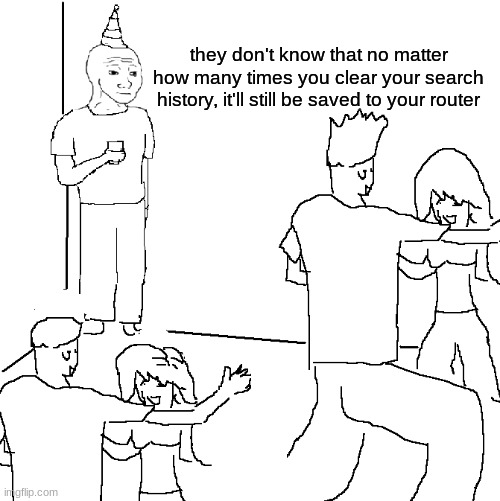 remember this for a friday night, you may change your mind | they don't know that no matter how many times you clear your search history, it'll still be saved to your router | image tagged in they don't know | made w/ Imgflip meme maker