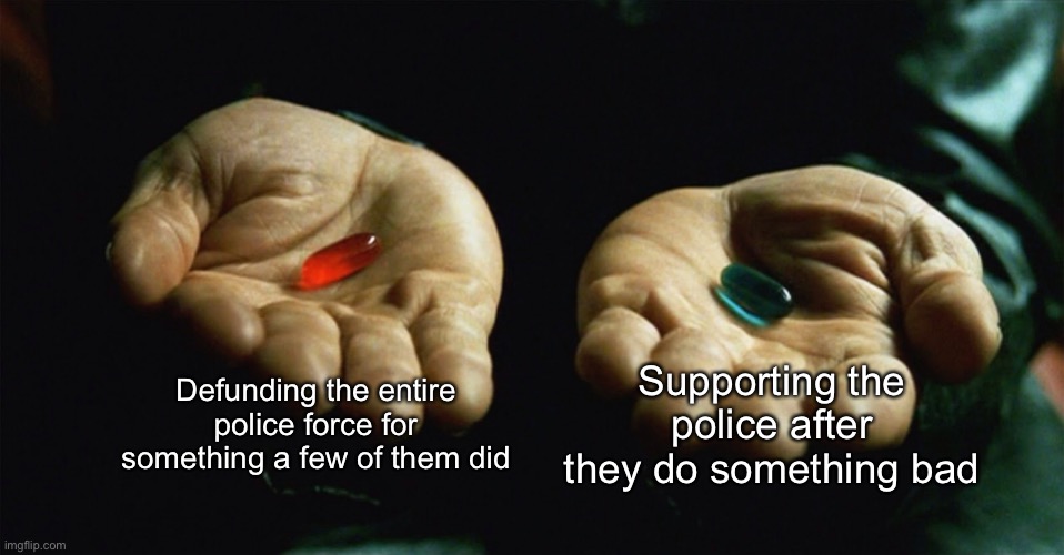 Red pill blue pill | Defunding the entire police force for something a few of them did; Supporting the police after they do something bad | image tagged in red pill blue pill | made w/ Imgflip meme maker