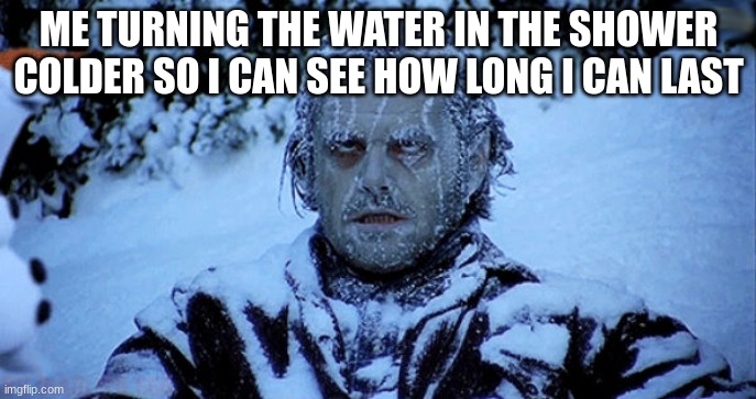 cold | ME TURNING THE WATER IN THE SHOWER COLDER SO I CAN SEE HOW LONG I CAN LAST | image tagged in freezing cold | made w/ Imgflip meme maker