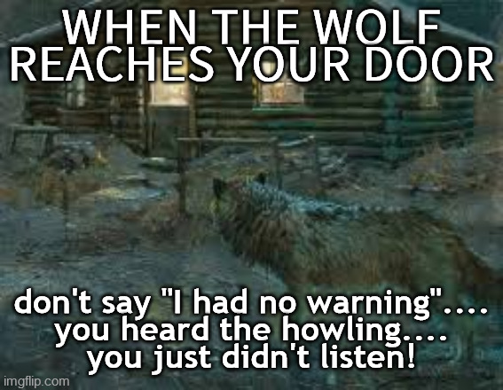 wolf at the door | WHEN THE WOLF REACHES YOUR DOOR; don't say "I had no warning"....
you heard the howling....
you just didn't listen! | image tagged in biden,wolf,wolf at door,knocking,howling | made w/ Imgflip meme maker