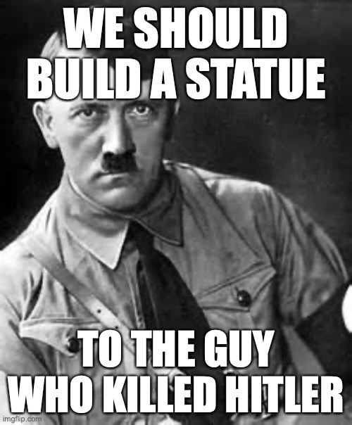 Adolf Hitler | WE SHOULD BUILD A STATUE; TO THE GUY WHO KILLED HITLER | image tagged in adolf hitler | made w/ Imgflip meme maker