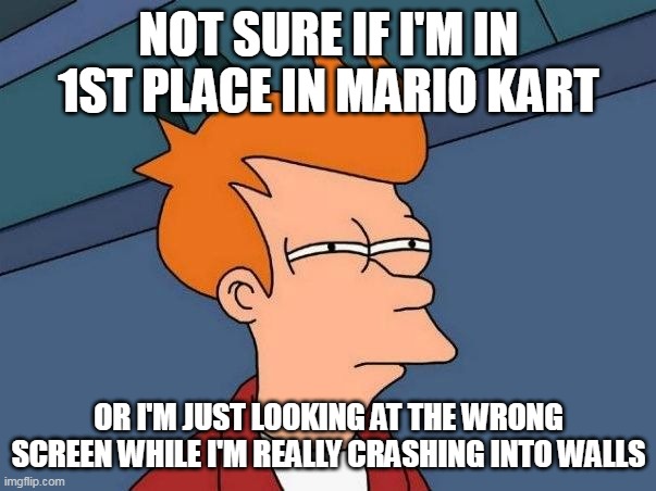 Not sure if- fry | NOT SURE IF I'M IN 1ST PLACE IN MARIO KART; OR I'M JUST LOOKING AT THE WRONG SCREEN WHILE I'M REALLY CRASHING INTO WALLS | image tagged in not sure if- fry,meme,memes,funny,mario kart | made w/ Imgflip meme maker