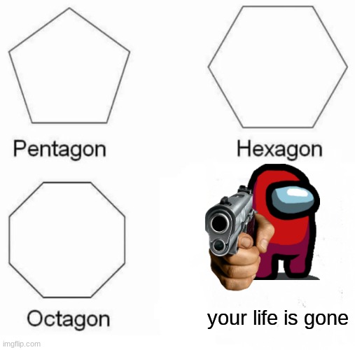 Pentagon Hexagon Octagon Meme | your life is gone | image tagged in memes,pentagon hexagon octagon | made w/ Imgflip meme maker