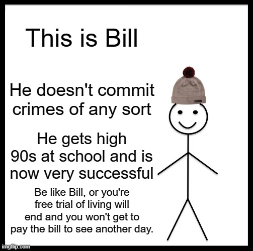 Be like Bill, or you die | This is Bill; He doesn't commit crimes of any sort; He gets high 90s at school and is now very successful; Be like Bill, or you're free trial of living will end and you won't get to pay the bill to see another day. | image tagged in memes,be like bill | made w/ Imgflip meme maker