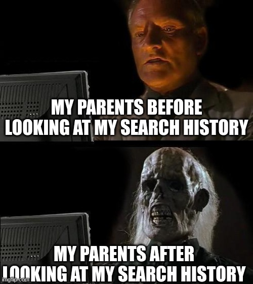 I'll Just Wait Here | MY PARENTS BEFORE LOOKING AT MY SEARCH HISTORY; MY PARENTS AFTER LOOKING AT MY SEARCH HISTORY | image tagged in memes,i'll just wait here | made w/ Imgflip meme maker