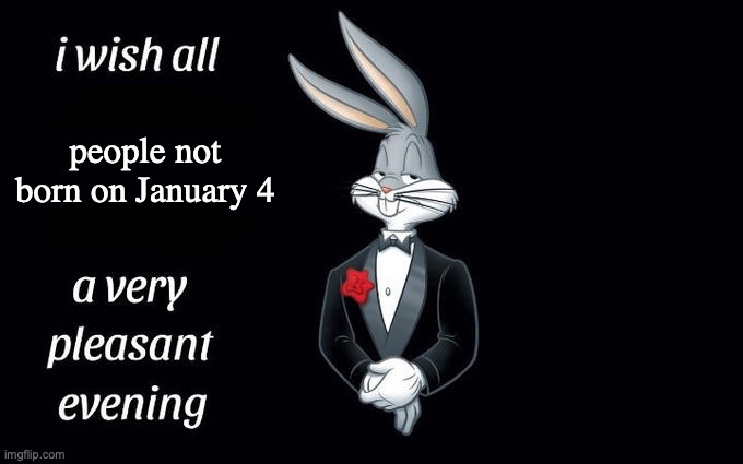 I wish all the X a very pleasant evening | people not born on January 4 | image tagged in i wish all the x a very pleasant evening | made w/ Imgflip meme maker