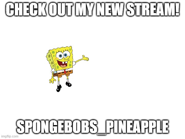 CHECK OUT MY NEW STREAM! SPONGEBOBS_PINEAPPLE | image tagged in spongebob | made w/ Imgflip meme maker