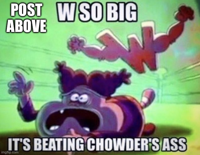 W so big | POST ABOVE | image tagged in w so big | made w/ Imgflip meme maker