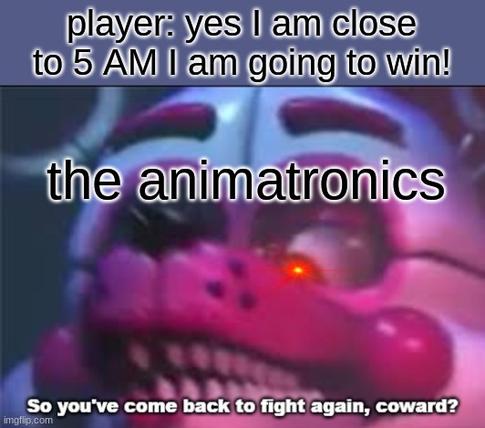 FNAF be like: | player: yes I am close to 5 AM I am going to win! the animatronics | image tagged in so you 've come back to fight again coward | made w/ Imgflip meme maker