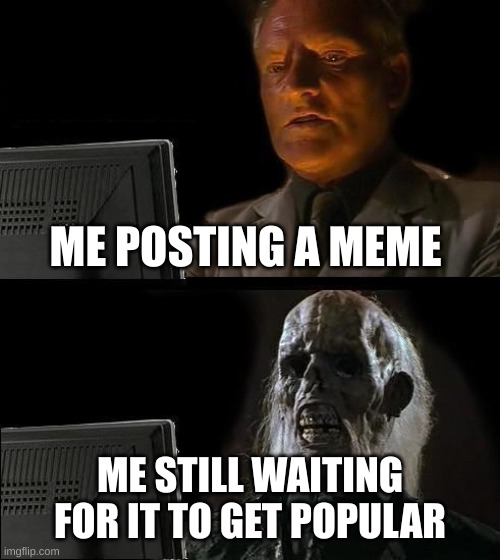 skelie | ME POSTING A MEME; ME STILL WAITING FOR IT TO GET POPULAR | image tagged in memes,i'll just wait here | made w/ Imgflip meme maker