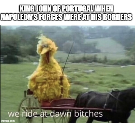Off to Brazil | KING JOHN OF PORTUGAL WHEN NAPOLEON'S FORCES WERE AT HIS BORDERS | image tagged in we ride at dawn bitches | made w/ Imgflip meme maker