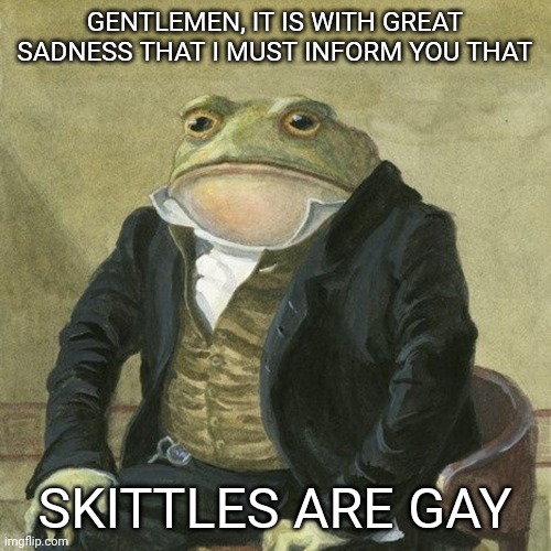 Gentlemen, it is with great pleasure to inform you that | GENTLEMEN, IT IS WITH GREAT SADNESS THAT I MUST INFORM YOU THAT; SKITTLES ARE GAY | image tagged in gentlemen it is with great pleasure to inform you that,sad,homophobic | made w/ Imgflip meme maker
