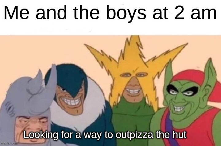 This is true | Me and the boys at 2 am; Looking for a way to outpizza the hut | image tagged in memes,me and the boys | made w/ Imgflip meme maker