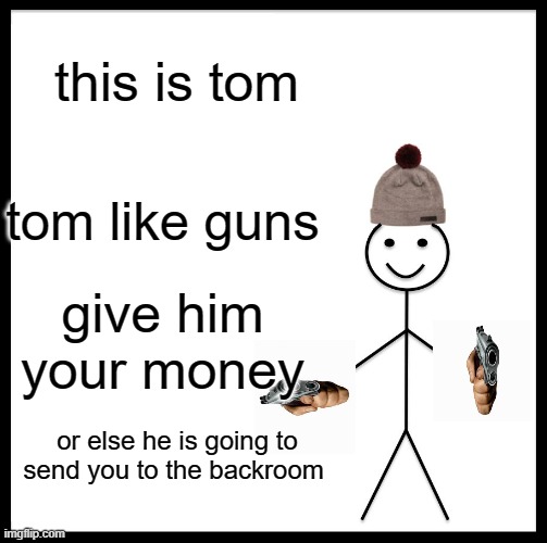tom | this is tom; tom like guns; give him your money; or else he is going to send you to the backroom | image tagged in memes,be like bill | made w/ Imgflip meme maker