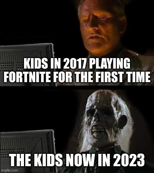 I'll Just Wait Here Meme | KIDS IN 2017 PLAYING FORTNITE FOR THE FIRST TIME; THE KIDS NOW IN 2023 | image tagged in memes,i'll just wait here | made w/ Imgflip meme maker