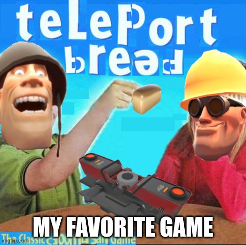NEWE GAEM OUTE NOW !!11!11! | MY FAVORITE GAME | image tagged in teleport bread | made w/ Imgflip meme maker