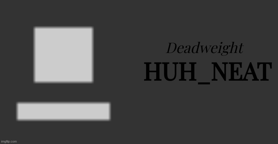 Deadweight; HUH_NEAT | image tagged in memes,blank transparent square | made w/ Imgflip meme maker