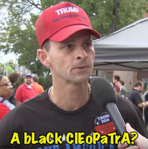 Trump supporter | A bLaCk ClEoPaTrA? | image tagged in trump supporter | made w/ Imgflip meme maker