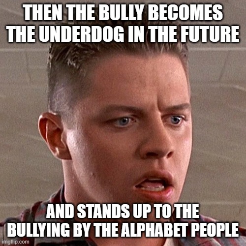 Biff Tannen | THEN THE BULLY BECOMES THE UNDERDOG IN THE FUTURE AND STANDS UP TO THE BULLYING BY THE ALPHABET PEOPLE | image tagged in biff tannen | made w/ Imgflip meme maker