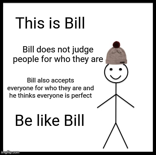 Be Like Bill | This is Bill; Bill does not judge people for who they are; Bill also accepts everyone for who they are and he thinks everyone is perfect; Be like Bill | image tagged in memes,be like bill | made w/ Imgflip meme maker