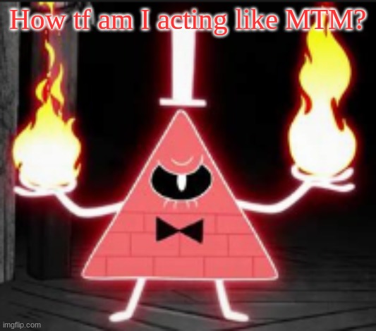 MTM=MarioTheMemer | How tf am I acting like MTM? | image tagged in bill_cipher's announcement temp but he's mad | made w/ Imgflip meme maker