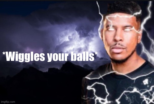 Image title | *Wiggles your balls* | image tagged in wiggle | made w/ Imgflip meme maker