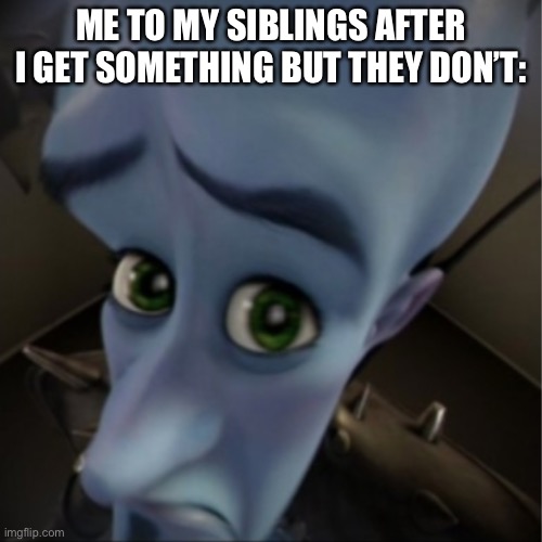 hehehe | ME TO MY SIBLINGS AFTER I GET SOMETHING BUT THEY DON’T: | image tagged in megamind peeking | made w/ Imgflip meme maker