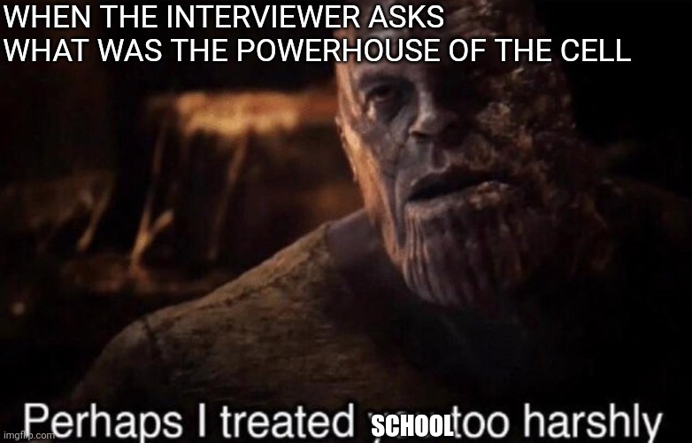 You never know | WHEN THE INTERVIEWER ASKS WHAT WAS THE POWERHOUSE OF THE CELL; SCHOOL | image tagged in perhaps i treated you too harshly,school,cell | made w/ Imgflip meme maker