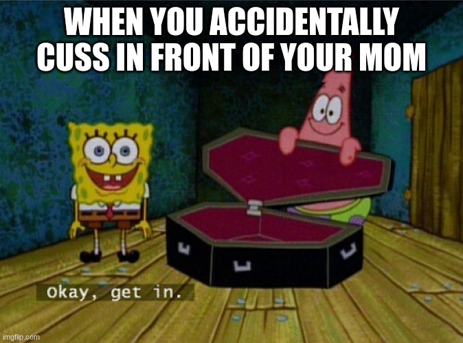 Spongebob Coffin | WHEN YOU ACCIDENTALLY CUSS IN FRONT OF YOUR MOM | image tagged in spongebob coffin | made w/ Imgflip meme maker