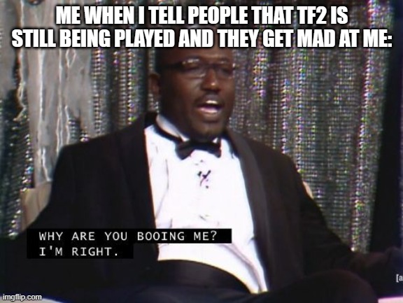 Why are you booing me? I'm right. | ME WHEN I TELL PEOPLE THAT TF2 IS STILL BEING PLAYED AND THEY GET MAD AT ME: | image tagged in why are you booing me i'm right | made w/ Imgflip meme maker