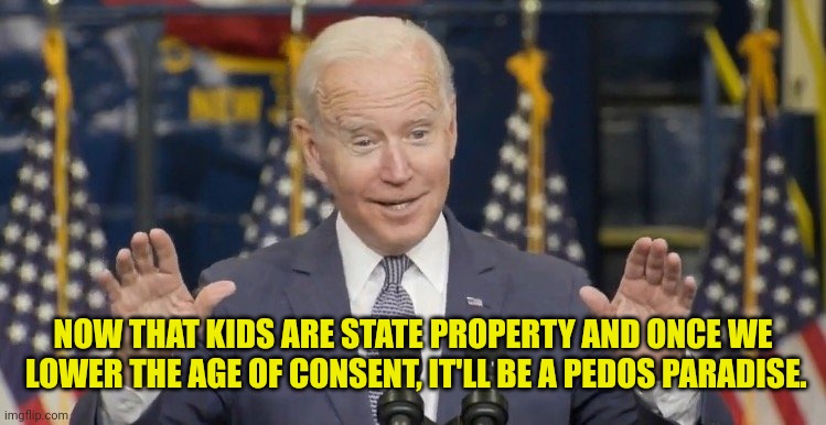 Cocky joe biden | NOW THAT KIDS ARE STATE PROPERTY AND ONCE WE  LOWER THE AGE OF CONSENT, IT'LL BE A PEDOS PARADISE. | image tagged in cocky joe biden | made w/ Imgflip meme maker