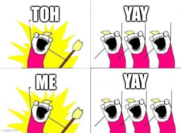 YAY? | TOH; YAY; YAY; ME | image tagged in memes,what do we want | made w/ Imgflip meme maker