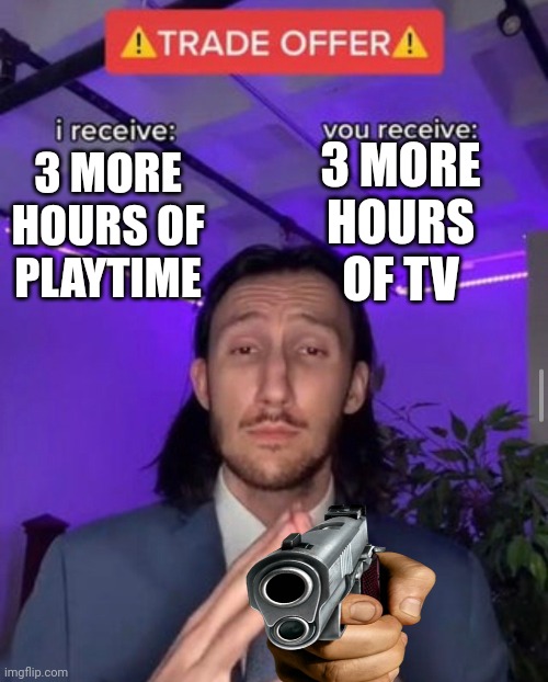 If you say yes I will be surprised | 3 MORE HOURS OF TV; 3 MORE HOURS OF PLAYTIME | image tagged in i receive you receive | made w/ Imgflip meme maker