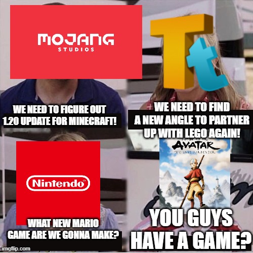 For real! | WE NEED TO FIND A NEW ANGLE TO PARTNER UP WITH LEGO AGAIN! WE NEED TO FIGURE OUT 1.20 UPDATE FOR MINECRAFT! YOU GUYS HAVE A GAME? WHAT NEW MARIO GAME ARE WE GONNA MAKE? | image tagged in you guys are getting paid template | made w/ Imgflip meme maker