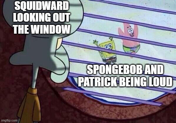 anti meme | SQUIDWARD LOOKING OUT THE WINDOW; SPONGEBOB AND PATRICK BEING LOUD | image tagged in squidward window,antimeme | made w/ Imgflip meme maker
