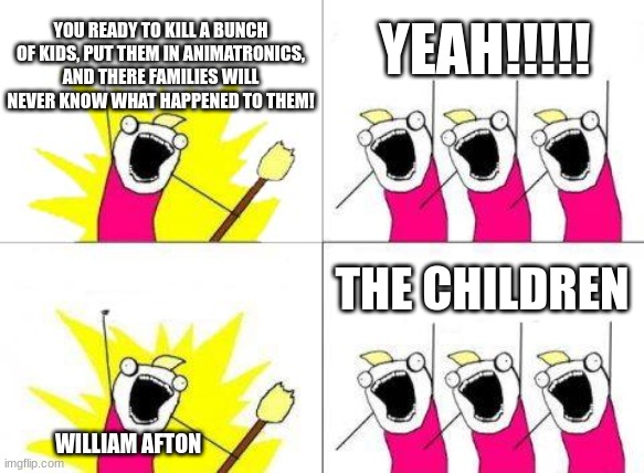 Fnaf be like, Meme #15 | YOU READY TO KILL A BUNCH OF KIDS, PUT THEM IN ANIMATRONICS, AND THERE FAMILIES WILL NEVER KNOW WHAT HAPPENED TO THEM! YEAH!!!!! THE CHILDREN; WILLIAM AFTON | image tagged in memes,what do we want | made w/ Imgflip meme maker