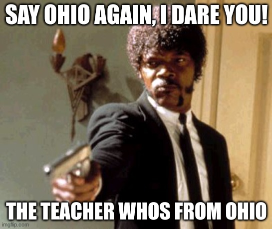 dead meme | SAY OHIO AGAIN, I DARE YOU! THE TEACHER WHOS FROM OHIO | image tagged in memes,say that again i dare you | made w/ Imgflip meme maker