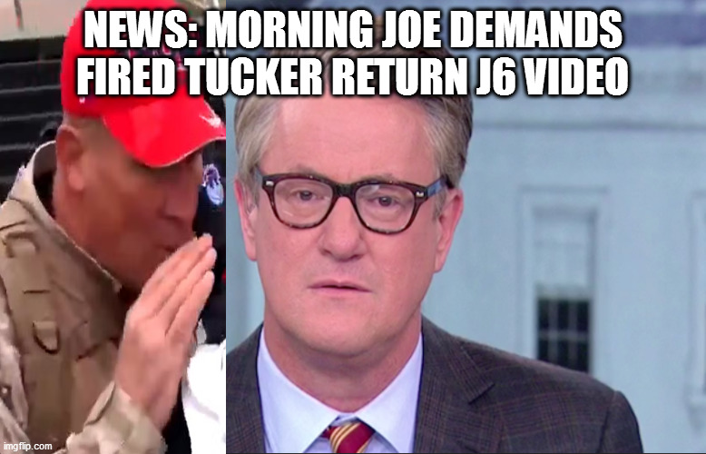 Joe Scarborough | NEWS: MORNING JOE DEMANDS FIRED TUCKER RETURN J6 VIDEO | image tagged in joe scarborough | made w/ Imgflip meme maker