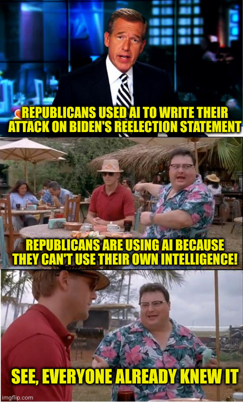 If AI turns on us, it will be because the Republicans showed it we aren't smart to survive anyway | REPUBLICANS USED AI TO WRITE THEIR ATTACK ON BIDEN'S REELECTION STATEMENT; REPUBLICANS ARE USING AI BECAUSE THEY CAN'T USE THEIR OWN INTELLIGENCE! SEE, EVERYONE ALREADY KNEW IT | image tagged in news anchor,memes,see nobody cares | made w/ Imgflip meme maker