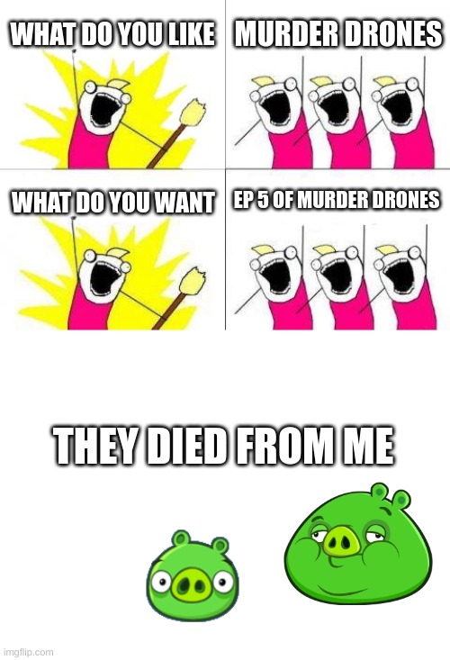 yea true | WHAT DO YOU LIKE; MURDER DRONES; EP 5 OF MURDER DRONES; WHAT DO YOU WANT; THEY DIED FROM ME | image tagged in memes,what do we want | made w/ Imgflip meme maker