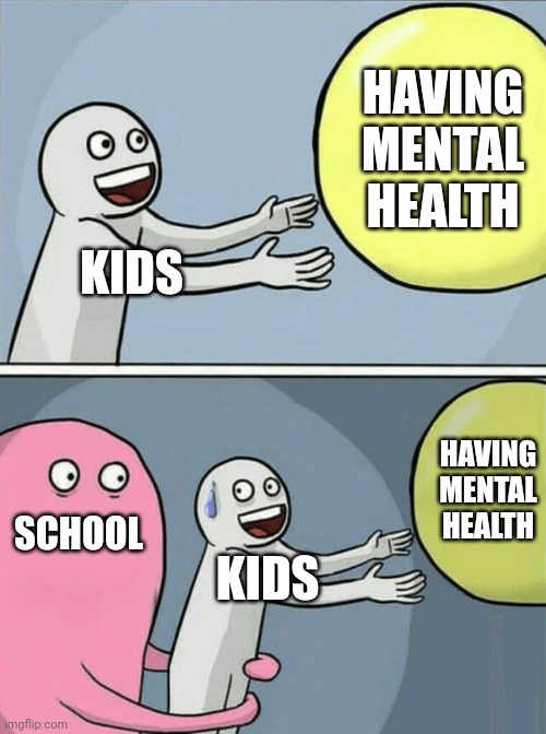 Really school? | HAVING MENTAL HEALTH; KIDS; HAVING MENTAL HEALTH; SCHOOL; KIDS | image tagged in memes,running away balloon | made w/ Imgflip meme maker