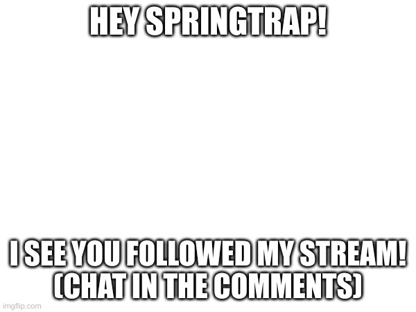 Hi! | HEY SPRINGTRAP! I SEE YOU FOLLOWED MY STREAM!
(CHAT IN THE COMMENTS) | made w/ Imgflip meme maker